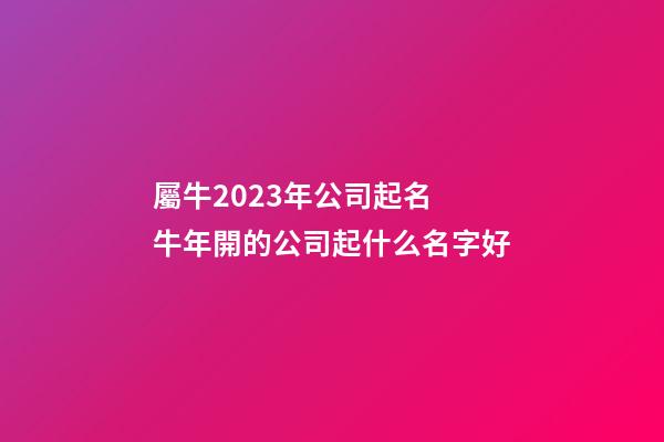 屬牛2023年公司起名 牛年開的公司起什么名字好-第1張-公司起名-玄機(jī)派